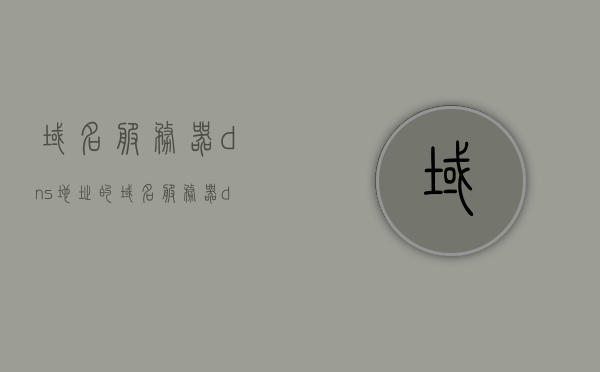 域名服务器dns地址的（域名服务器dns的作用是），域名服务器DNS地址及其作用解析，域名服务器DNS地址解析及其作用详解，域名服务器DNS地址解析及其作用详解与功能解析 第1张