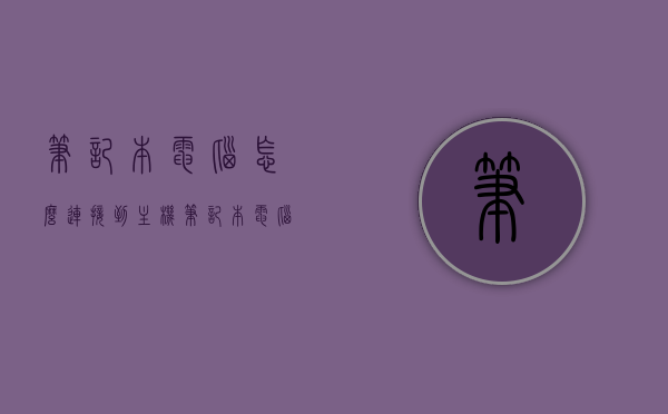 笔记本电脑怎么连接到主机（笔记本电脑怎么连接到主机上去），笔记本电脑如何连接到主机的步骤指南，笔记本电脑连接到主机的步骤指南，详细解析连接过程，笔记本电脑连接到主机的步骤详解与指南，连接过程全面解析，笔记本电脑连接到主机的步骤详解与指南，连接过程全面解析，笔记本电脑连接到主机的步骤详解与指南，连接过程全面解析及步骤指南，笔记本电脑连接到主机的步骤详解与指南，连接过程全面解析及实用步骤指南，笔记本电脑连接到主机的步骤详解与实用指南，全面解析连接过程