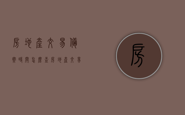 房地产交易备案时间怎么查（房地产交易备案时间怎么查询），如何查询房地产交易备案时间？详细步骤解析！，如何查询房地产交易备案时间？详细步骤与解析！