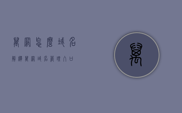 万网怎么域名解释（万网域名管理入口），万网域名解析与管理入口指南，万网域名解析与管理入口详解，从域名解释到管理指南，万网域名解析与管理入口详解，从域名解释到管理指南全攻略