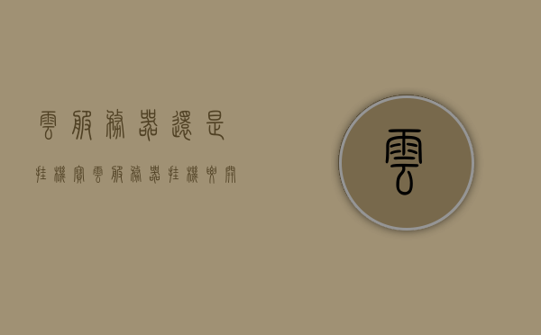 云服务器还是挂机宝（云服务器挂机要开电脑吗），云服务器与挂机宝，选择及是否需要开启电脑？