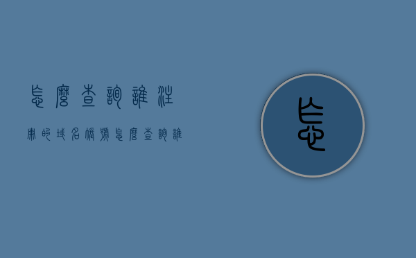 怎么查询谁注册的域名账号（怎么查询谁注册的域名账号信息），如何查询域名账号注册信息？域名账号查询指南
