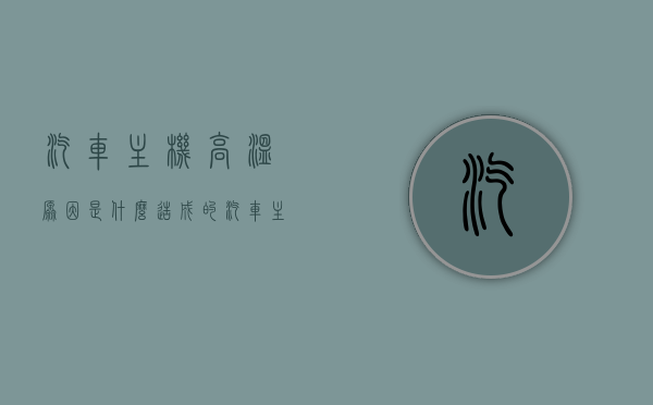 汽车主机高温原因是什么造成的（汽车主机高温原因是什么造成的呢），汽车主机高温原因解析，源头何在？，汽车主机高温原因解析，源头何在？深度探讨主机高温成因。，汽车主机高温成因深度解析，源头何在？全面探讨主机高温成因与解析。，汽车主机高温成因深度解析，源头何在？全面探讨主机高温成因与解决方案。，汽车主机高温成因深度解析，源头探讨与解决方案，汽车主机高温成因深度解析，源头探讨与解决方案实践，汽车主机高温成因深度解析，源头探讨与解决方案实践，汽车主机高温成因深度解析，源头探讨与解决方案实践指南