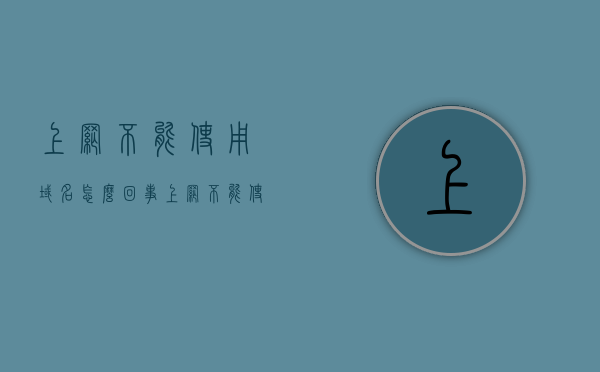 上网不能使用域名怎么回事（上网不能使用域名怎么回事呢），上网无法使用域名访问的原因解析 第1张