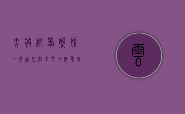 云服务器资源申请管理制度是什么样的（云服务资源有哪些），云服务器资源申请管理制度详解及云服务资源概览，云服务器资源申请管理制度详解与云服务资源概览，制度解析与资源介绍