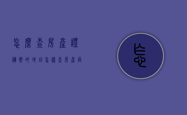 怎么查房产证备案的地址（怎样查房产局备案的房产），如何查询房产证备案地址（房产局备案房产查询方法），如何查询房产证备案地址（房产局备案查询方法与步骤），房产证备案地址查询方法与步骤详解，房产局备案查询指南，房产证备案查询方法与步骤详解，快速查询房产局备案地址指南