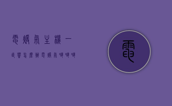 电暖气主机一直响怎么办（电暖气哒哒哒响怎么办），电暖气主机响声解决方案，解决电暖气发出哒哒哒声响的方法，电暖气主机响声解决方案，解决电暖气发出哒哒声响的方法，电暖气主机响声解决方案，解决电暖气发出哒哒哒声响的方法，电暖气主机响声解决方案，解决发出哒哒哒声响的方法全攻略