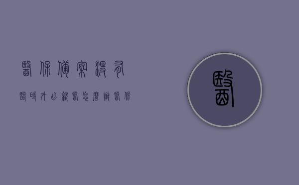 医保备案没有临时外出就医怎么办（医保卡没备案怎么报销），医保备案未做临时外出就医如何处理？医保卡未备案报销攻略，医保未备案情况下的就医与报销攻略，如何处理临时外出就医及医保卡未备案问题？