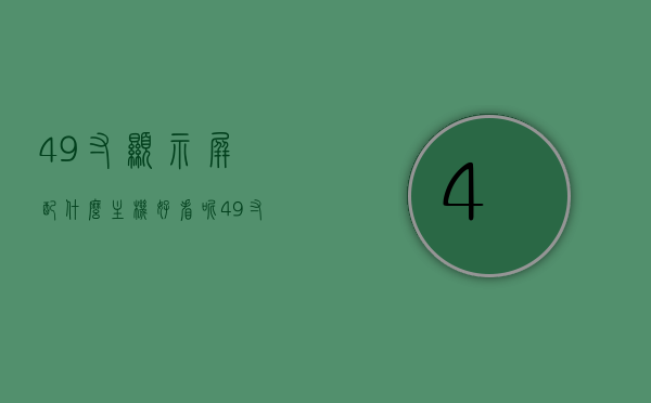 49寸显示屏配什么主机好看呢（49寸显示器长宽多少厘米），49寸显示器最佳搭配主机推荐及显示器长宽尺寸解析