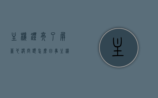 主机灯亮了屏幕也没问题怎么回事（主机灯亮但屏幕不亮），主机灯亮了但屏幕无反应问题解析，主机灯亮了但屏幕无反应问题解析，原因与解决方案，主机灯亮了屏幕无反应问题解析，原因与解决方案全攻略，主机灯亮了屏幕无反应问题解析，原因与解决方案全攻略，主机灯亮了屏幕无反应问题解析，原因与解决方案全攻略解析，主机灯亮了屏幕无反应问题详解，原因解析与解决方案全攻略，主机灯亮了屏幕无反应问题详解，原因解析与解决方案全攻略，主机灯亮了屏幕无反应问题详解，原因解析与解决方案全攻略