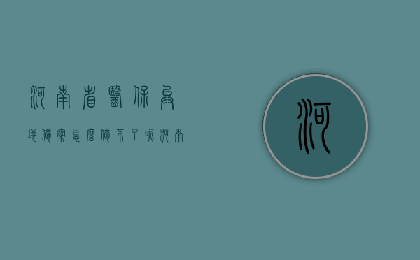河南省医保异地备案怎么备不了呢（河南没开通异地就医备案），河南医保异地备案难题解析，为何无法备案？（省内异地就医备案未开通），河南医保异地备案难题解析，为何无法备案？省内异地就医备案开通情况探讨，河南医保异地备案难题解析，为何无法备案？探讨省内异地就医备案开通情况与解决方案