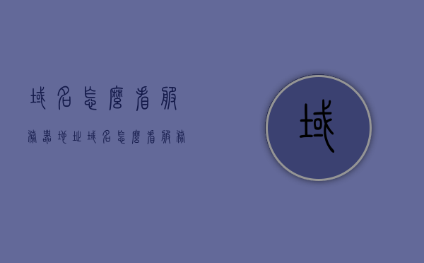 域名怎么看服务器地址（域名怎么看服务器地址是多少），如何查看域名对应的服务器地址？