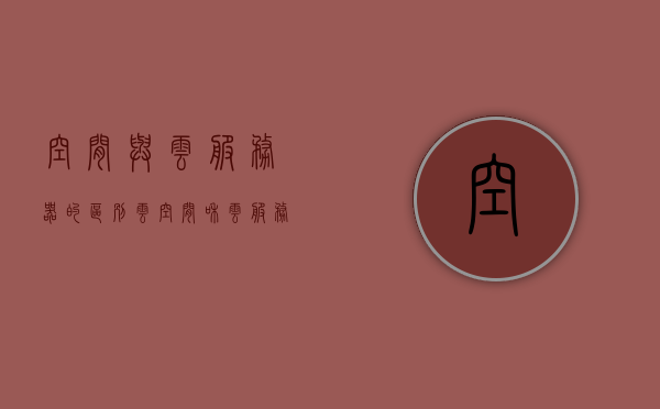 空间与云服务器的区别（云空间和云服务），空间与云服务器的差异解析，云空间与云服务的对比探讨 第1张