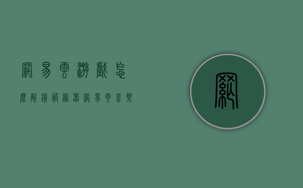 网易云游戏怎么解锁服务器（网易云音乐解锁服务器），网易云游戏与音乐服务器解锁攻略