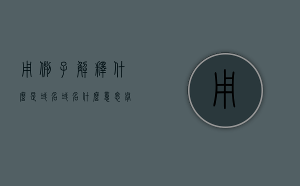 用例子解释什么是域名（域名什么意思举个例子），什么是域名？简单例子解析域名概念