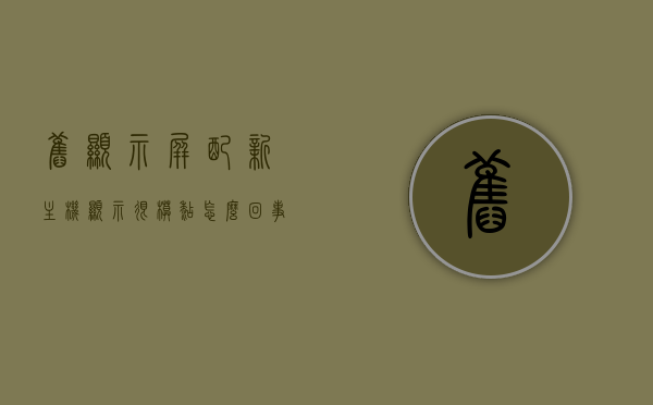 旧显示屏配新主机显示很模糊怎么回事啊（新主机旧显示器），新主机旧显示器搭配出现显示模糊问题原因解析，新主机旧显示器搭配出现显示模糊问题原因解析，新主机旧显示器搭配出现显示模糊问题解析，原因与解决方案，新主机旧显示器搭配显示模糊问题解析及解决方案