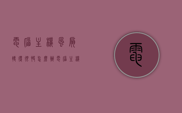 电脑主机风扇转得很快怎么办（电脑主机风扇转的声音巨大），电脑主机风扇转速异常快，噪音巨大，该如何解决？，电脑主机风扇异常高速转动及巨大噪音解决方案指南，电脑主机风扇异常高速转动及噪音巨大解决方案指南，风扇转速异常快怎么办？