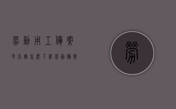 劳动用工备案花名册怎么下载（劳动备案花名册工种怎么填），劳动用工备案花名册下载指南及工种填写说明，劳动用工备案花名册下载指南与工种填写说明，操作指南及注意事项，劳动用工备案花名册下载指南与工种填写说明，操作指南及注意事项全解析，劳动用工备案花名册下载指南及工种填写说明全解析，操作指南与注意事项详解，劳动用工备案花名册下载指南及工种填写说明详解，操作指南与注意事项全解析，劳动用工备案花名册下载指南及工种填写详解，操作指南与注意事项全解析，劳动用工备案花名册下载及工种填写操作指南与注意事项全解析