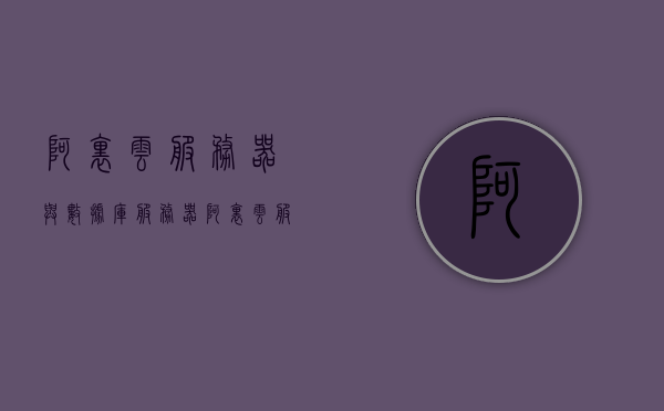 阿里云服务器与数据库服务器（阿里云服务器电话人工服务），阿里云服务器，从数据库到人工服务一站式解析 第1张