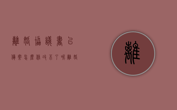 离婚协议书已备案怎么修改不了呢（离婚协议书备案的法律效力），离婚协议书备案后的修改难题及其法律效力解析，解析离婚协议书备案后的修改难题及其法律效力，为何无法修改已备案的离婚协议书？，解析离婚协议书备案后的修改难题及其法律效力，为何已备案的离婚协议书无法修改？，离婚协议书备案后的修改难题及法律效力解析，为何已备案的离婚协议书无法修改？
