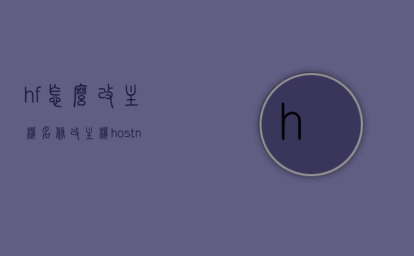 hf怎么改主机名（修改主机hostname），如何修改主机名（hostname）到HF？，HF主机名的修改方法，如何更改主机名至HF？，HF主机名的修改方法，详细步骤教你如何更改主机名为HF，HF主机名修改教程，详细步骤教你如何更改主机名为HF