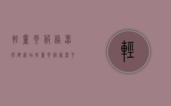 轻量云服务器搭建网站（轻量云服务器可以做什么），轻量云服务器，网站搭建与应用拓展的优选方案，轻量云服务器，网站搭建与应用拓展的最佳选择方案，轻量云服务器，网站搭建与应用拓展的最佳选择方案