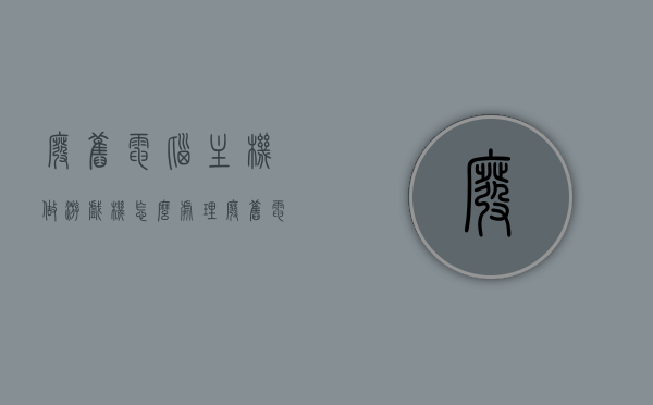 废旧电脑主机做游戏机怎么处理（废旧电脑主机能做什么），废旧电脑主机改造游戏机的攻略与创意应用，废旧电脑主机改造游戏机的攻略与创意应用，从旧主机到全新游戏机的华丽转身！