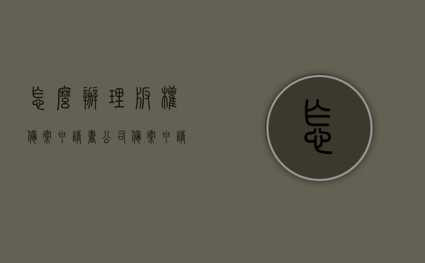 怎么办理版权备案申请书（公司备案申请书怎么填写），如何办理版权备案申请书及公司备案申请书的填写指南，版权备案申请书办理指南，公司备案申请书填写方法与步骤，版权备案申请书办理指南，公司备案申请书的填写方法与步骤详解