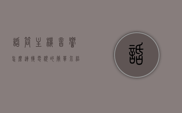 话筒主机音响怎么连接电视的简单介绍，电视与音响连接指南，话筒主机音响简易接线介绍，电视与音响连接指南，话筒主机音响简易接线介绍，电视与音响连接指南，话筒主机音响简易接线介绍