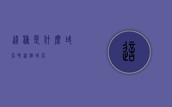 这种是什么域名呀（这个域名），关于这个域名的域名类型解析，关于这个域名的域名类型解析及解析结果揭秘，揭秘域名类型，关于特定域名的解析及结果揭秘