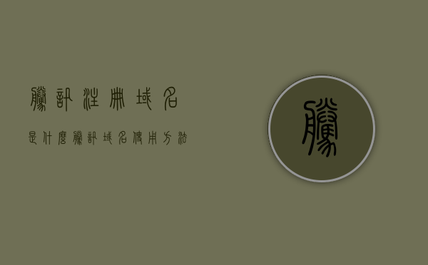 腾讯注册域名是什么（腾讯域名使用方法），腾讯域名解析与使用方法指南，了解腾讯注册域名及其功能