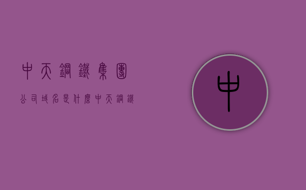 中天钢铁集团公司域名是什么（中天钢铁公司简介），中天钢铁集团公司简介及域名解析，中天钢铁集团公司简介与域名解析，公司概况及域名探讨，中天钢铁集团公司简介与域名解析，公司概况及域名探讨，中天钢铁集团公司简介，域名解析与公司概况探讨