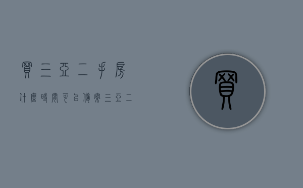 买三亚二手房什么时间可以备案（三亚二手房买卖办理流程），三亚二手房买卖流程及备案最佳时机指南，三亚二手房买卖流程与备案最佳时机详解，从购买到备案的全程指南，三亚二手房买卖流程及备案最佳时机详解，从购买到备案的全程指南，三亚二手房购买、备案最佳时机及买卖流程全程指南，三亚二手房购买与备案最佳时机指南，全程买卖流程详解