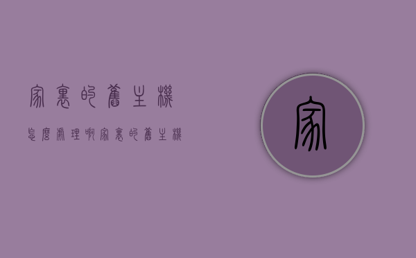 家里的旧主机怎么处理啊（家里的旧主机怎么处理啊好用），如何妥善处理家里的旧主机，让它们焕发新生（或再利用旧主机的方法），如何妥善处理家里的旧主机，让它们焕发新生或实现再利用的方法