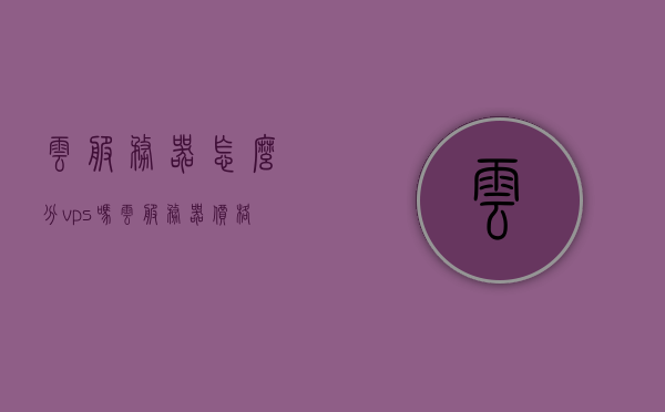 云服务器怎么分vps吗（云服务器价格），云服务器与VPS的区别及价格解析，云服务器与VPS的区别解析及价格探讨