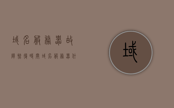 域名服务器故障恢复时间（域名服务器什么意思），域名服务器故障恢复时间解析及域名服务器概念介绍，域名服务器故障恢复时间与概念解析，解析域名服务器概念及恢复流程，域名服务器故障恢复时间与概念解析，全面介绍域名服务器、恢复流程及其故障恢复时间