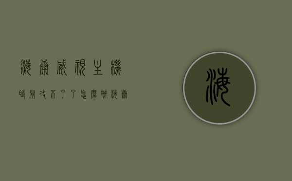 海康威视主机时间改不了了怎么办（海康威视如何修改时间），海康威视主机时间调整问题及解决方法