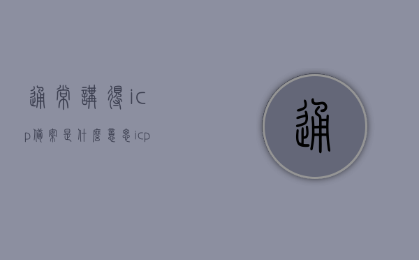 通常讲得icp备案是什么意思（icp备案是什么意思?），ICP备案的详细解析及含义探讨，ICP备案的详细解析与含义探讨，一篇读懂ICP备案的含义和流程