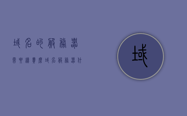 域名的服务器需要续费么（域名服务器什么意思），关于域名服务器续费的问题解析，是否需要续费及域名服务器含义解读，关于域名服务器续费与否的问题解析，域名服务器含义解读及其续费必要性探讨 第1张