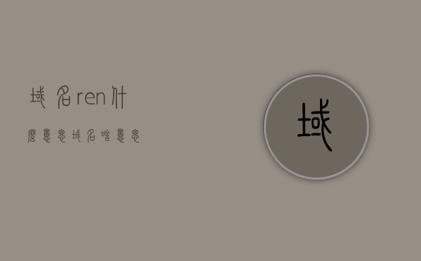 域名ren什么意思（域名啥意思），关于域名ren的含义及域名解析基础介绍