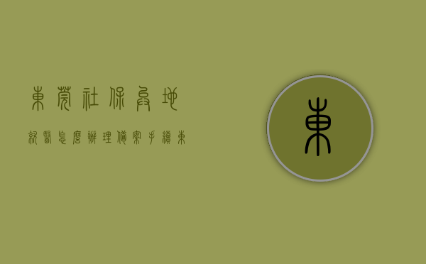 东莞社保异地就医怎么办理备案手续（东莞社保异地就医流程），东莞社保异地就医备案手续及流程指南，东莞社保异地就医备案手续与流程指南，办理备案手续全攻略，东莞社保异地就医备案手续及流程指南，全攻略助你轻松办理备案手续，东莞社保异地就医备案手续及流程指南，全攻略助你轻松办理备案手续，东莞社保异地就医备案手续全攻略，流程指南与办理备案手续详解