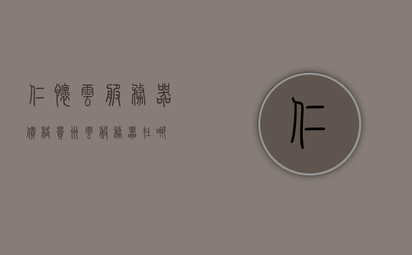 仁怀云服务器价格（贵州云服务器在哪），贵州仁怀云服务器价格及地点全解析，贵州仁怀云服务器价格与地点全面解析，专业解析仁怀云服务器价格及贵州服务器地点，贵州仁怀云服务器价格与地点全面解析，专业解析服务器价格及贵州服务器地点，贵州仁怀云服务器价格及地点全面解析与专业指导 第1张