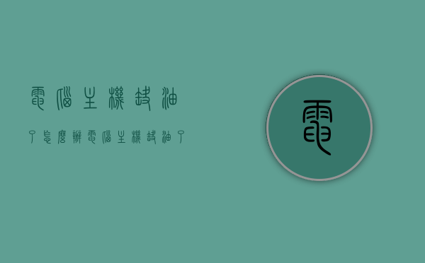 电脑主机缺油了怎么办（电脑主机缺油了怎么办啊），电脑主机缺油处理指南，应对电脑主机缺油的有效方法，电脑主机缺油处理指南，解决电脑主机缺油的有效方法，电脑主机缺油处理全攻略，应对方法与指南
