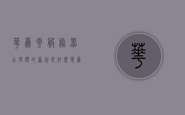 华为云服务器出问题的原因是什么（华为云服务器出问题的原因是什么呢），华为云服务器出现问题的原因解析，华为云服务器故障解析，问题根源探讨与解析，华为云服务器故障解析，问题根源探讨与解析，华为云服务器故障深度解析，问题根源探讨与解析