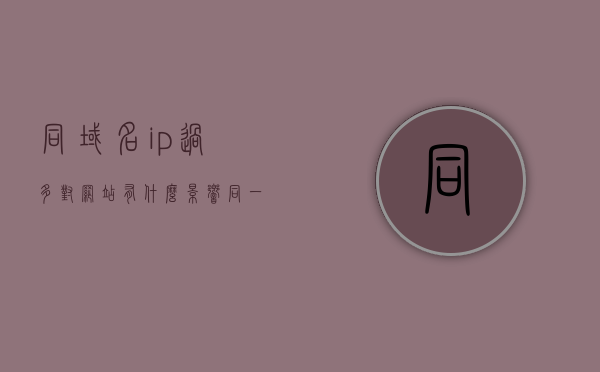同域名ip过多对网站有什么影响（同一域名多个ip），同域名IP过多对网站的影响解析，同一域名下多个IP的影响探讨，同域名下多个IP的影响解析，对网站的影响与探讨，同域名下多个IP的影响深度解析，对网站的影响与探讨，同域名下多个IP的影响深度解析，对网站运营的影响与探讨，同域名下多个IP对网站影响的深度解析与探讨