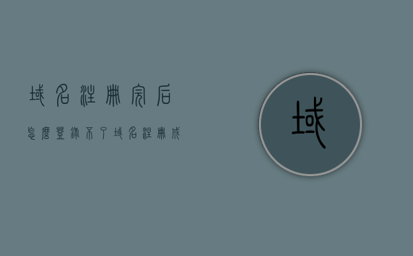 域名注册完后怎么登录不了（域名注册成功了为什么进不了网站），域名注册后无法登录问题解析，为何无法访问网站？