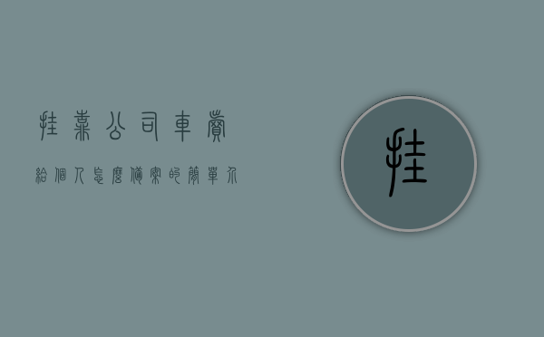 挂靠公司车卖给个人怎么备案的简单介绍，挂靠公司车辆转让给个人备案流程简介，挂靠公司车辆转让给个人备案流程详解，简单介绍与操作指南，挂靠公司车辆转让给个人备案详解，流程、操作指南及简介，挂靠公司车辆转让给个人备案详解，流程、操作指南与简介