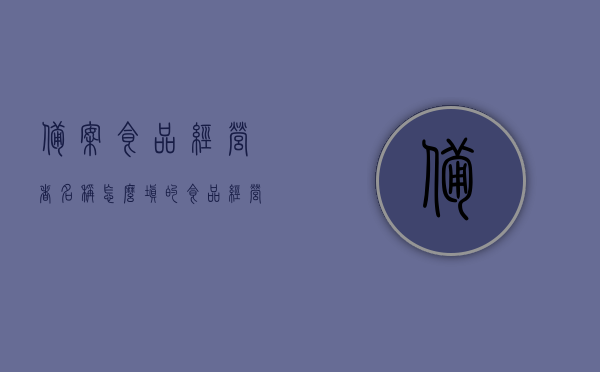 备案食品经营者名称怎么填的（食品经营备案制），食品经营备案制详解，如何填写备案食品经营者名称？，食品经营备案制详解，如何正确填写备案食品经营者名称，食品经营备案制详解，如何正确填写备案食品经营者名称