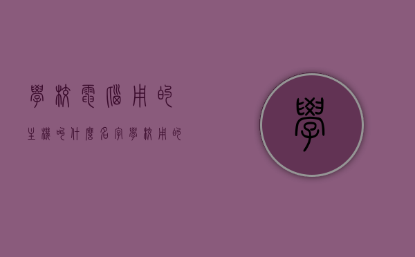 学校电脑用的主机叫什么名字（学校用的大电脑叫什么名字），学校电脑主机名称揭秘，学校专用大电脑称谓探索，学校专用大电脑主机名称探索，揭秘校园电脑主机的称谓，揭秘学校专用大电脑主机的名称，校园电脑主机称谓探索