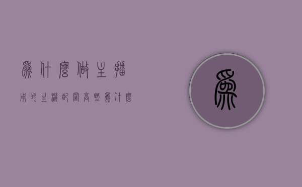 为什么做主播用的主机配置高些（为什么做主播用的主机配置高些不好），主播使用的主机配置高背后的原因与潜在问题解析